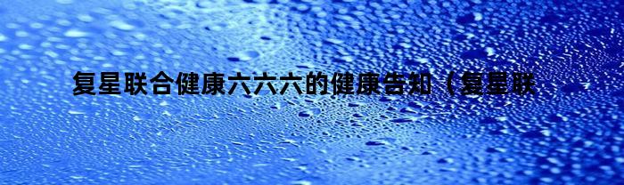 復(fù)星聯(lián)合健康六六六的健康告知是什么