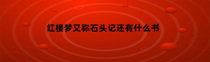 红楼梦：中国四大名著之一，与石头记、水浒传、三国演义齐名，还有哪些书籍？