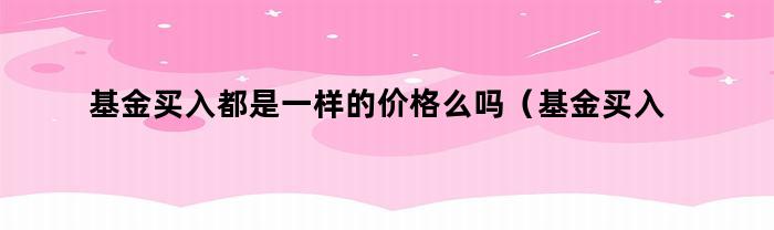 基金購買都是一樣的價錢么嗎