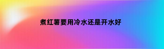 煮紅薯要用涼水還是沸水好
