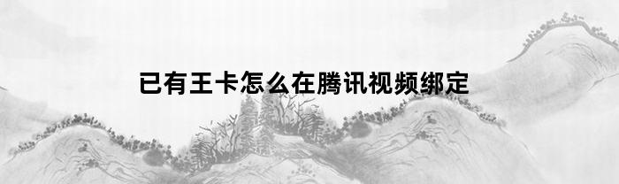 已經有王卡，如何在騰訊視頻綁定