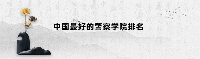 中国优秀的警察学院排名和综合评估