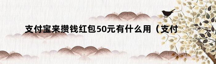 使用支付宝红包来积攒50元，究竟有何作用？