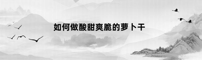 如何做酸甜酥脆的蘿卜干？