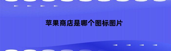 蘋果應用商店是哪一個圖標？圖片