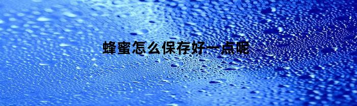 蜂蜜怎么保存好一點(diǎn)呢