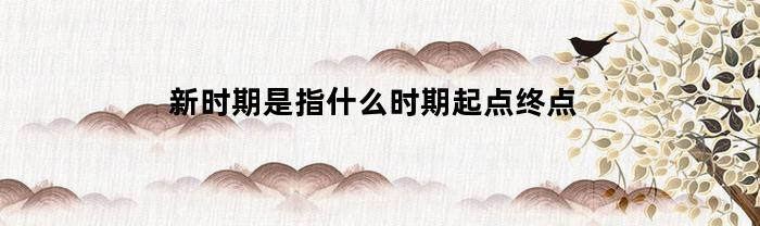 新時(shí)期指的是什么階段，起點(diǎn)和終點(diǎn)