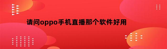 oppo手機直播，哪個軟件實用
