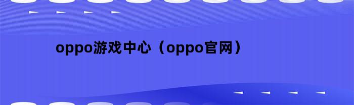 oppo游戲中心，相關(guān)內(nèi)容介紹