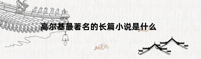 高爾基最著名的經典小說是啥