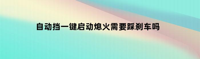 “轻踩刹车是自动档汽车一键启动熄火的必要条件吗？”