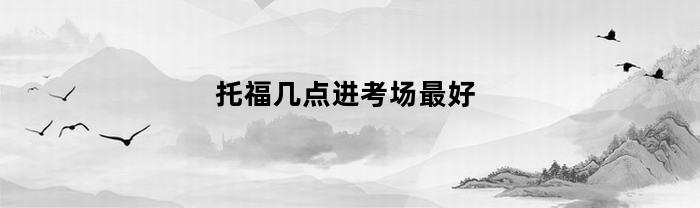 托福考試什么時候進入考場最好