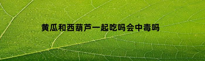 青瓜和角瓜一起吃嗎？會中毒嗎
