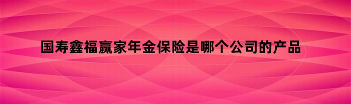 國壽鑫福贏家年金保險是哪個公司的商品
