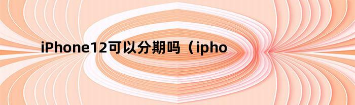 iPhone 12 是否支持分期付款？