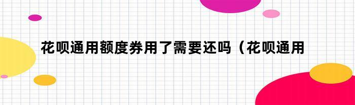 花呗通用额度券是否需要还款？如何还款？