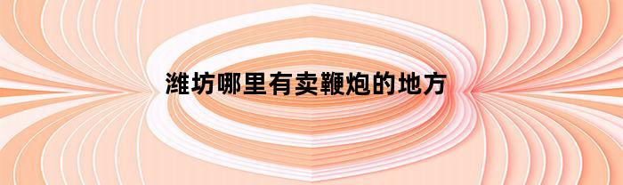濰坊，哪里有賣鞭炮的？區域
