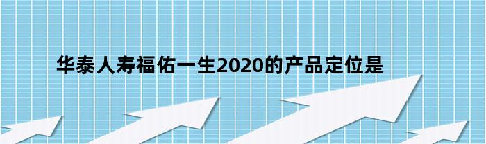 华太人寿福佑一生2020年产品定位分析