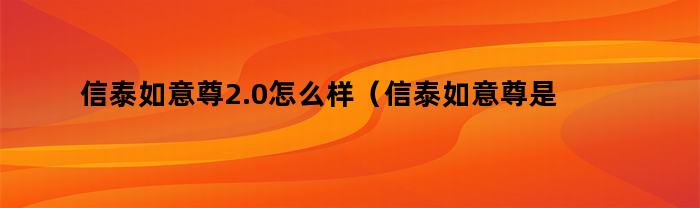 信泰如意尊2.0怎么樣？是什么產品？