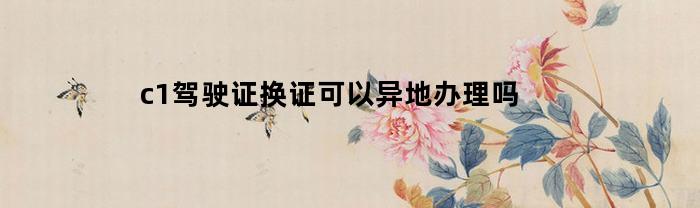 c1駕照換證，能夠異地辦理嗎